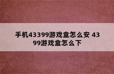 手机43399游戏盒怎么安 4399游戏盒怎么下